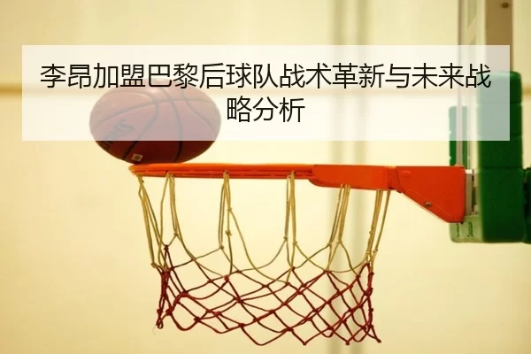 李昂加盟巴黎后球队战术革新与未来战略分析