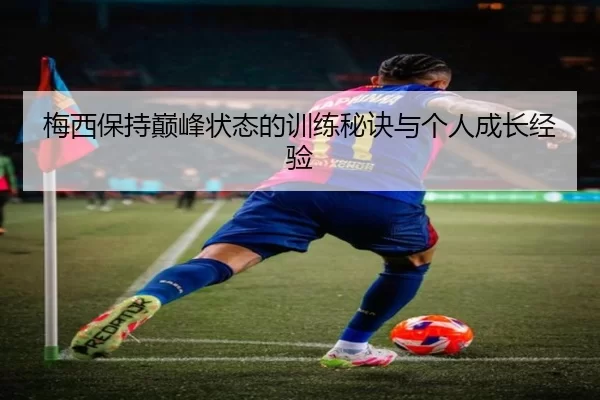 梅西保持巅峰状态的训练秘诀与个人成长经验