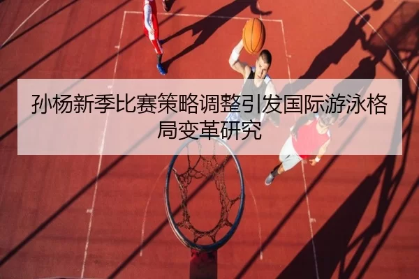 孙杨新季比赛策略调整引发国际游泳格局变革研究